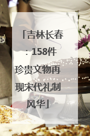 吉林长春：158件珍贵文物再现宋代礼制风华