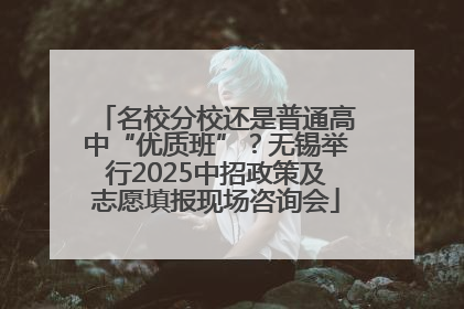 名校分校还是普通高中“优质班”？无锡举行2025中招政策及志愿填报现场咨询会
