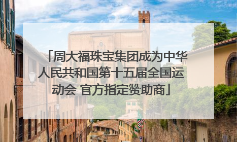 周大福珠宝集团成为中华人民共和国第十五届全国运动会 官方指定赞助商