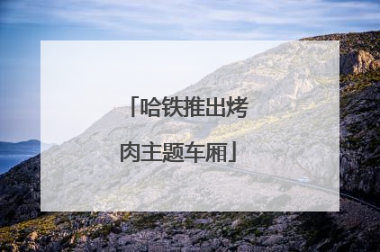 哈铁推出烤肉主题车厢