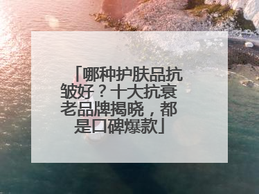 哪种护肤品抗皱好？十大抗衰老品牌揭晓，都是口碑爆款