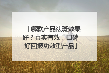 哪款产品祛斑效果好？真实有效，口碑好回报功效型产品