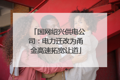 国网绍兴供电公司：电力迁改为甬金高速拓宽让道