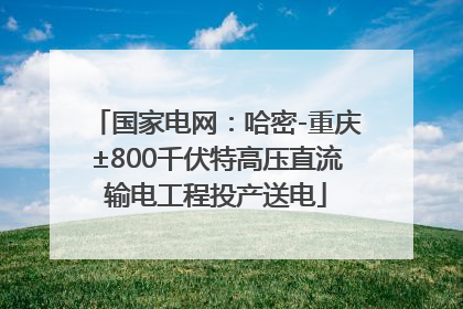 国家电网：哈密-重庆±800千伏特高压直流输电工程投产送电