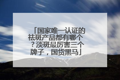 国家唯一认证的祛斑产品都有哪个？淡斑最厉害三个牌子，国货黑马
