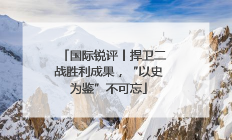 国际锐评丨捍卫二战胜利成果，“以史为鉴”不可忘