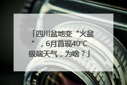 四川盆地变“火盆”，6月首现40℃极端天气，为啥？