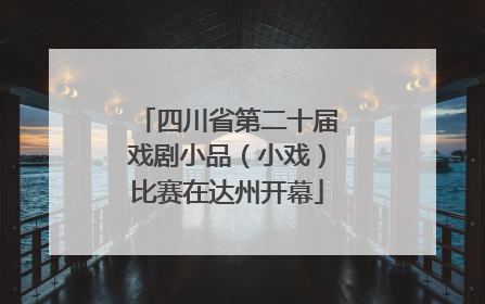 四川省第二十届戏剧小品（小戏）比赛在达州开幕
