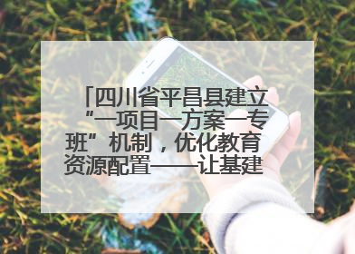 四川省平昌县建立“一项目一方案一专班”机制，优化教育资源配置——让基建“加速”，为成长“铺路”