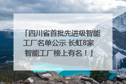 四川省首批先进级智能工厂名单公示 长虹8家智能工厂榜上有名！