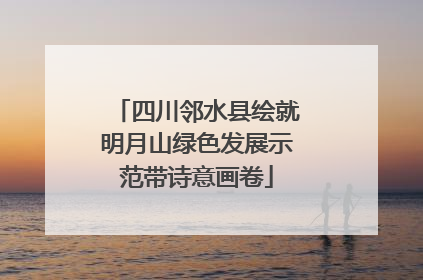 四川邻水县绘就明月山绿色发展示范带诗意画卷