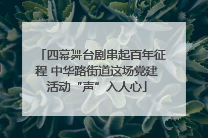 四幕舞台剧串起百年征程 中华路街道这场党建活动“声”入人心