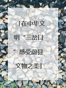 在中华文明“三岔口”感受蔚县文物之美