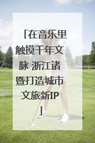 在音乐里触摸千年文脉 浙江诸暨打造城市文旅新IP