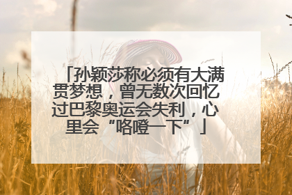 孙颖莎称必须有大满贯梦想，曾无数次回忆过巴黎奥运会失利，心里会“咯噔一下”