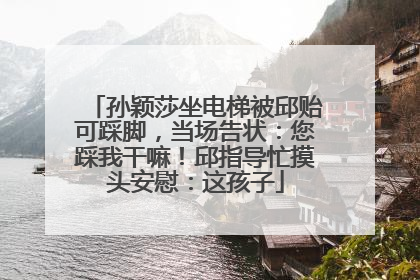 孙颖莎坐电梯被邱贻可踩脚，当场告状：您踩我干嘛！邱指导忙摸头安慰：这孩子