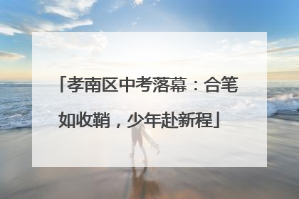 孝南区中考落幕：合笔如收鞘，少年赴新程