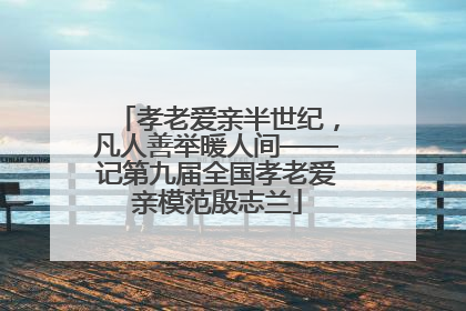 孝老爱亲半世纪，凡人善举暖人间——记第九届全国孝老爱亲模范殷志兰