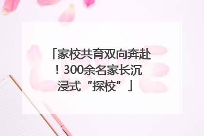 家校共育双向奔赴！300余名家长沉浸式“探校”
