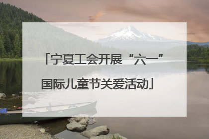 宁夏工会开展“六一”国际儿童节关爱活动