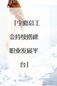 宁夏总工会持续搭建职业发展平台