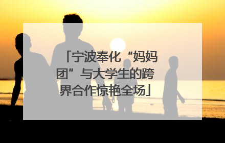 宁波奉化“妈妈团”与大学生的跨界合作惊艳全场