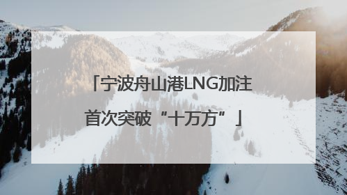 宁波舟山港LNG加注首次突破“十万方”