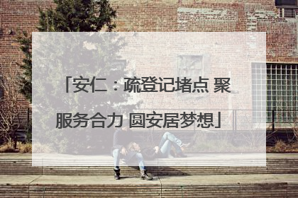 安仁：疏登记堵点 聚服务合力 圆安居梦想