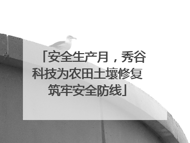 安全生产月，秀谷科技为农田土壤修复筑牢安全防线