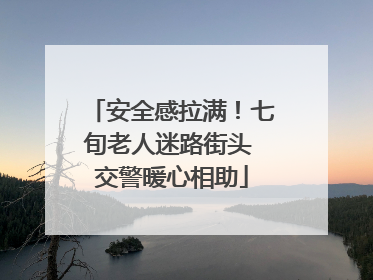 安全感拉满！七旬老人迷路街头 交警暖心相助