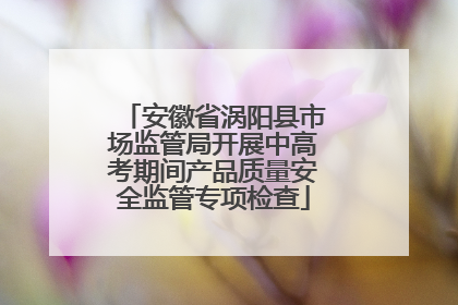 安徽省涡阳县市场监管局开展中高考期间产品质量安全监管专项检查