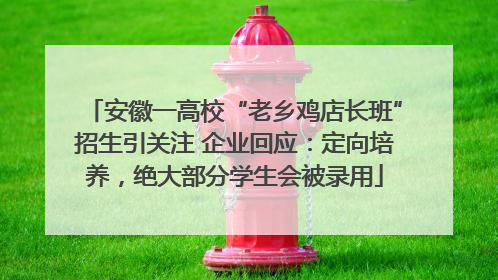 安徽一高校“老乡鸡店长班”招生引关注 企业回应：定向培养，绝大部分学生会被录用