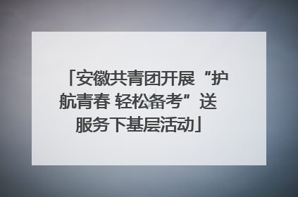 安徽共青团开展“护航青春 轻松备考”送服务下基层活动