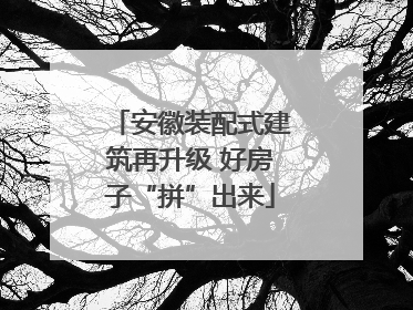 安徽装配式建筑再升级 好房子“拼”出来