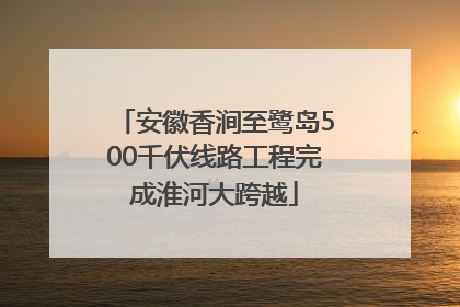 安徽香涧至鹭岛500千伏线路工程完成淮河大跨越