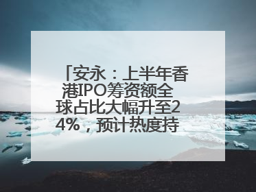 安永：上半年香港IPO筹资额全球占比大幅升至24%，预计热度持续推升
