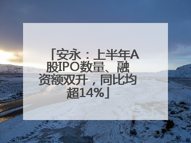 安永：上半年A股IPO数量、融资额双升，同比均超14%