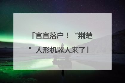 官宣落户！“荆楚”人形机器人来了