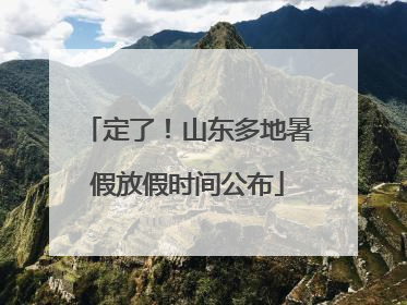 定了！山东多地暑假放假时间公布