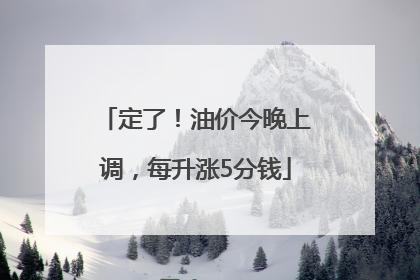 定了！油价今晚上调，每升涨5分钱
