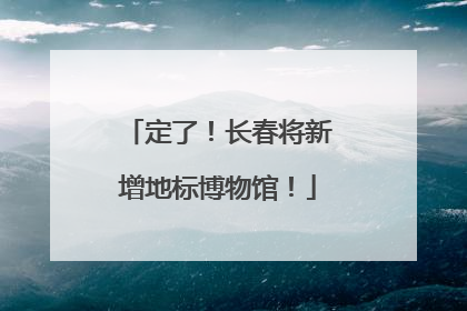 定了！长春将新增地标博物馆！