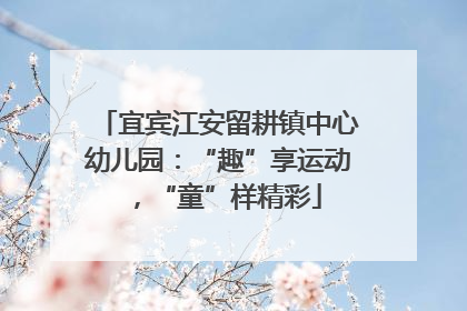 宜宾江安留耕镇中心幼儿园：“趣”享运动，“童”样精彩