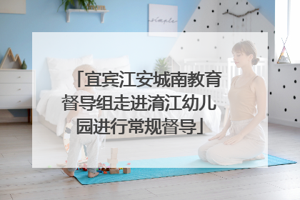 宜宾江安城南教育督导组走进淯江幼儿园进行常规督导