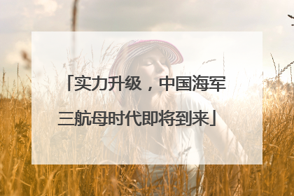 实力升级，中国海军三航母时代即将到来