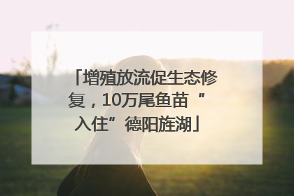 增殖放流促生态修复，10万尾鱼苗“入住”德阳旌湖
