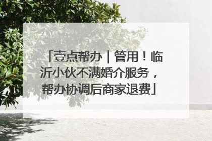 壹点帮办｜管用！临沂小伙不满婚介服务，帮办协调后商家退费