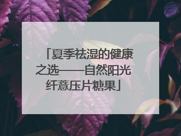夏季祛湿的健康之选——自然阳光纤薏压片糖果