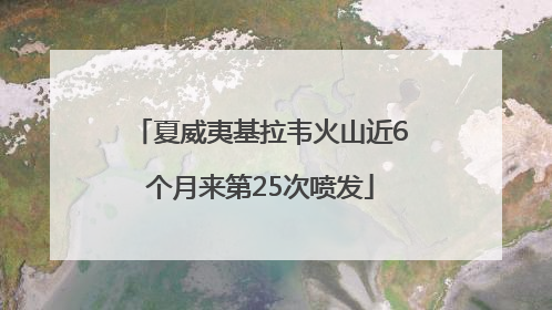 夏威夷基拉韦火山近6个月来第25次喷发