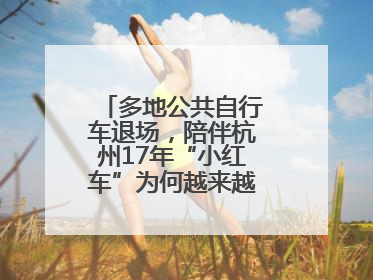 多地公共自行车退场，陪伴杭州17年“小红车”为何越来越“懂”大家？