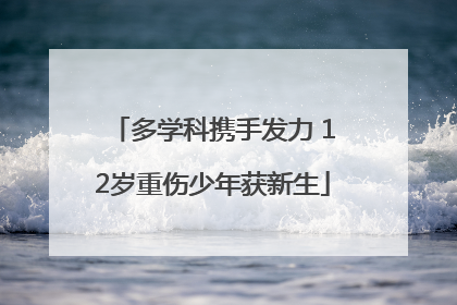 多学科携手发力 12岁重伤少年获新生